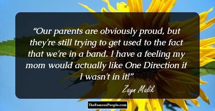 Our parents are obviously proud, but they're still trying to get used to the fact that we're in a band. I have a feeling my mom would actually like One Direction if I wasn't in it!