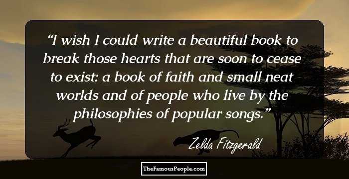 I wish I could write a beautiful book to break those hearts that are soon to cease to exist: a book of faith and small neat worlds and of people who live by the philosophies of popular songs.