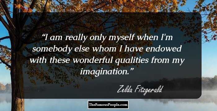 I am really only myself when I'm somebody else whom I have endowed with these wonderful qualities from my imagination.