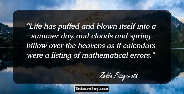 Life has puffed and blown itself into a summer day, and clouds and spring billow over the heavens as if calendars were a listing of mathematical errors.