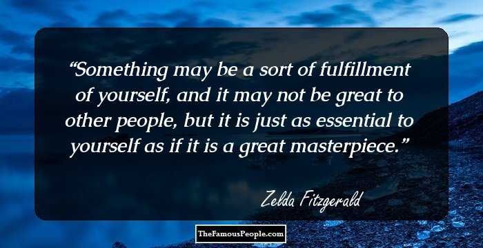 Something may be a sort of fulfillment of yourself, and it may not be great to other people, but it is just as essential to yourself as if it is a great masterpiece.