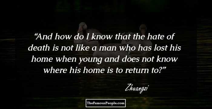 And how do I know that the hate of death is not like a man who has lost his home when young and does not know where his home is to return to?