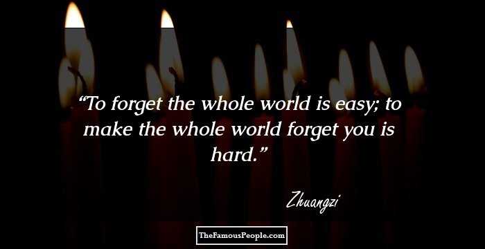 To forget the whole world is easy; to make the whole world forget you is hard.