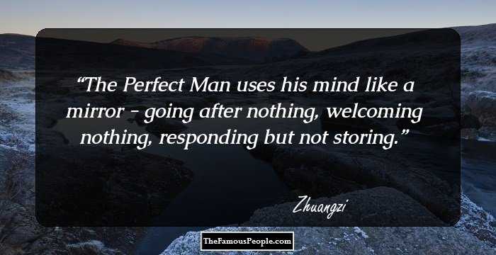 The Perfect Man uses his mind like a mirror - going after nothing, welcoming nothing, responding but not storing.
