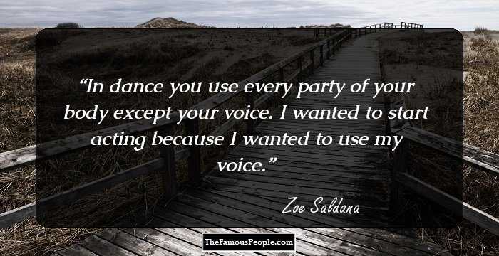 In dance you use every party of your body except your voice. I wanted to start acting because I wanted to use my voice.