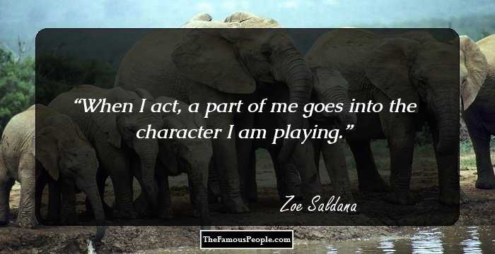 When I act, a part of me goes into the character I am playing.