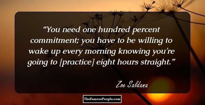 You need one hundred percent commitment; you have to be willing to wake up every morning knowing you're going to [practice] eight hours straight.