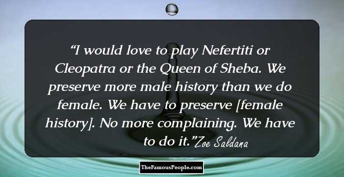 I would love to play Nefertiti or Cleopatra or the Queen of Sheba. We preserve more male history than we do female. We have to preserve [female history]. No more complaining. We have to do it.