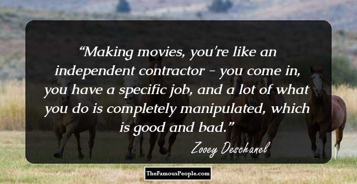 Making movies, you're like an independent contractor - you come in, you have a specific job, and a lot of what you do is completely manipulated, which is good and bad.