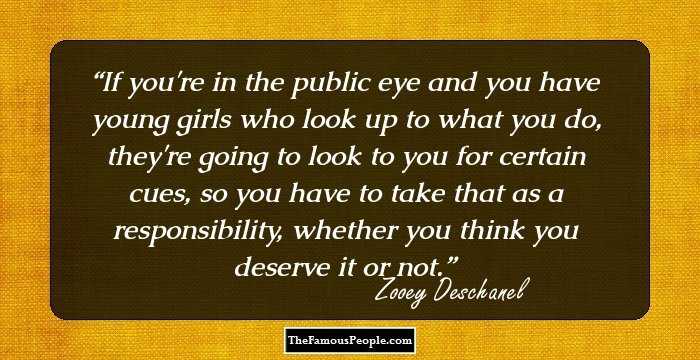 If you're in the public eye and you have young girls who look up to what you do, they're going to look to you for certain cues, so you have to take that as a responsibility, whether you think you deserve it or not.