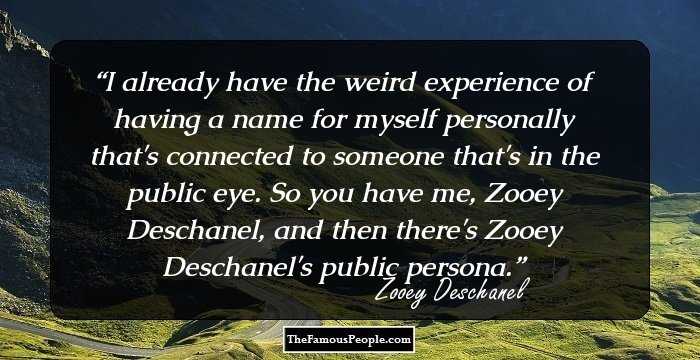 I already have the weird experience of having a name for myself personally that's connected to someone that's in the public eye. So you have me, Zooey Deschanel, and then there's Zooey Deschanel's public persona.
