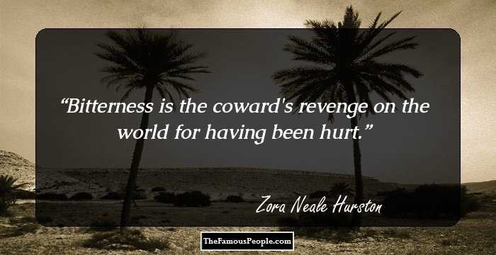 Bitterness is the coward's revenge on the world for having been hurt.