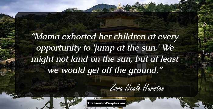 Mama exhorted her children at every opportunity to 'jump at the sun.' We might not land on the sun, but at least we would get off the ground.