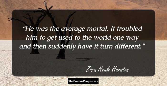 He was the average mortal. It troubled him to get used to the world one way and then suddenly have it turn different.