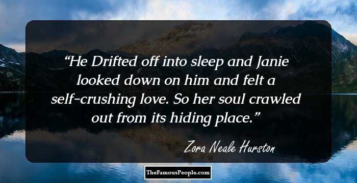 He Drifted off into sleep and Janie looked down on him and felt a self-crushing love. So her soul crawled out from its hiding place.