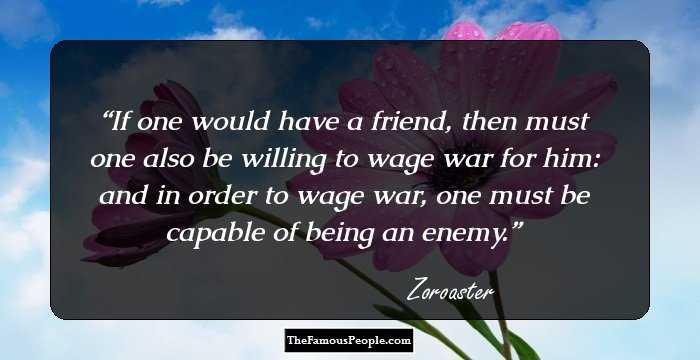 If one would have a friend, then must one also be willing to wage war for him: and in order to wage war, one must be capable of being an enemy.