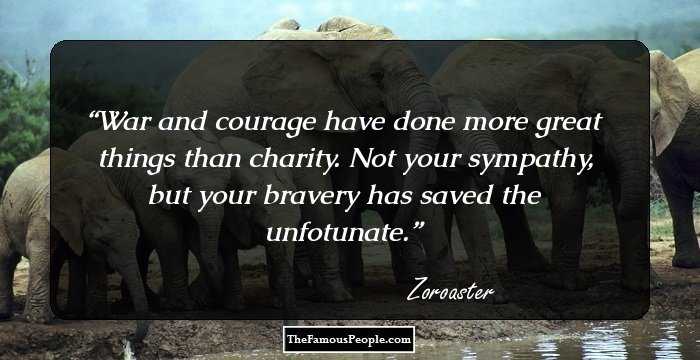 War and courage have done more great things than charity. Not your sympathy, but your bravery has saved the unfotunate.