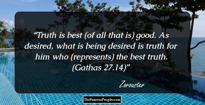 Truth is best (of all that is) good. As desired, what is being desired is truth for him who (represents) the best truth. (Gathas 27.14)