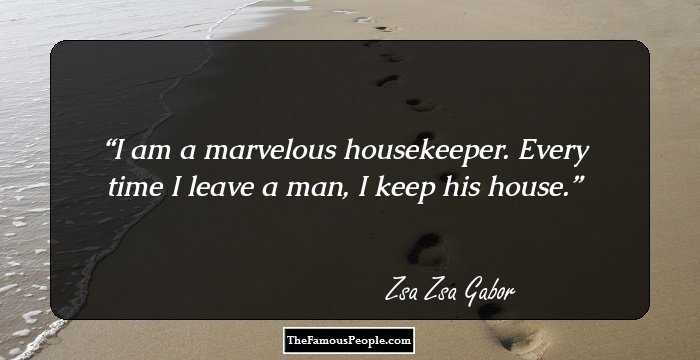 I am a marvelous housekeeper. Every time I leave a man, I keep his house.