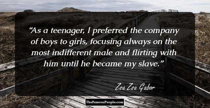 As a teenager, I preferred the company of boys to girls, focusing always on the most indifferent male and flirting with him until he became my slave.